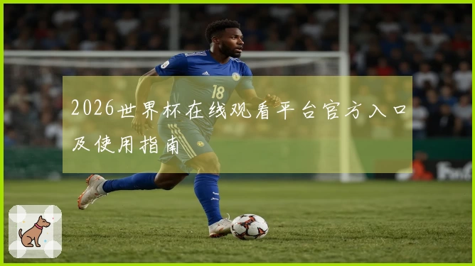 2026世界杯在线观看平台官方入口及使用指南