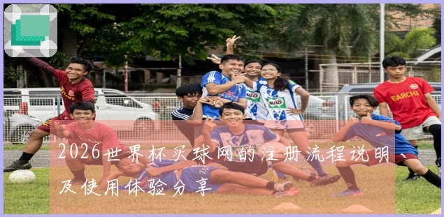 2026世界杯买球网的注册流程说明及使用体验分享
