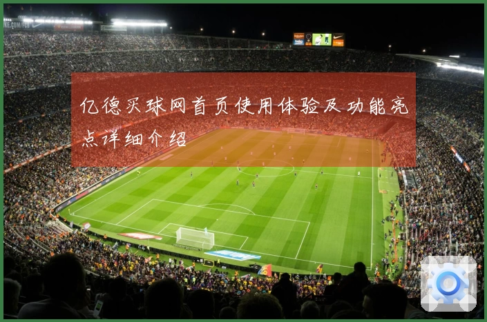 亿德买球网首页使用体验及功能亮点详细介绍