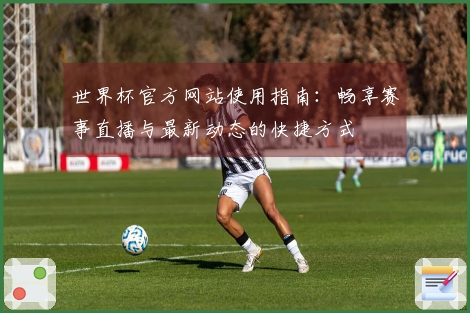 世界杯官方网站使用指南：畅享赛事直播与最新动态的快捷方式