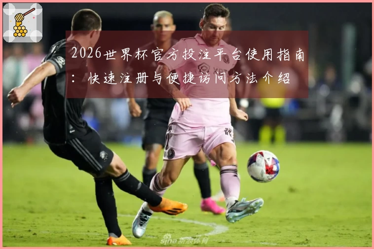2026世界杯官方投注平台使用指南：快速注册与便捷访问方法介绍