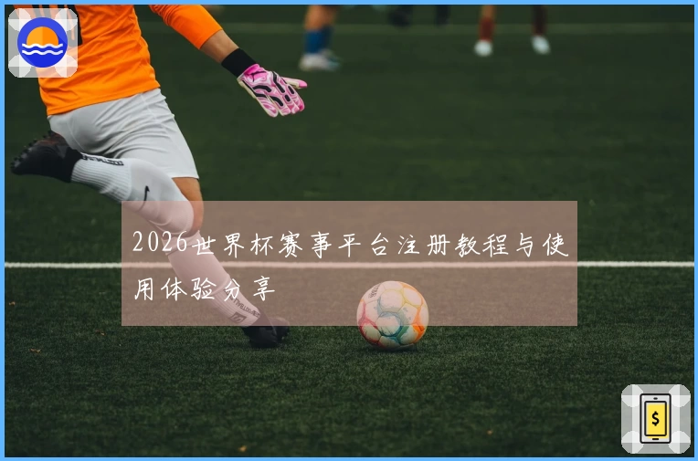 2026世界杯赛事平台注册教程与使用体验分享