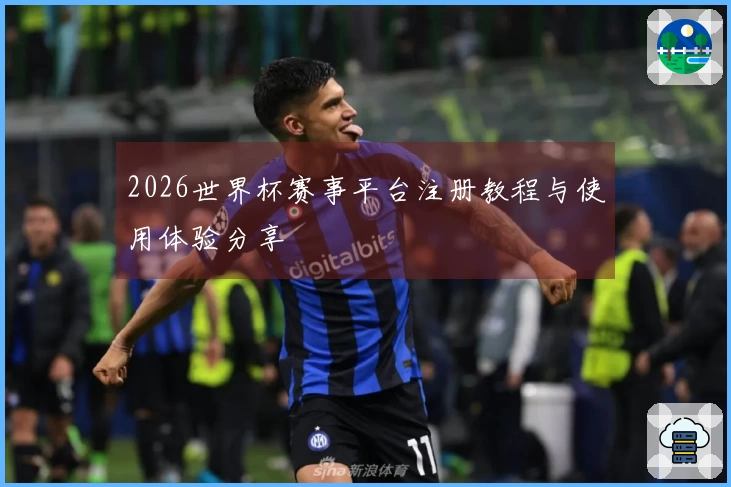 2026世界杯赛事平台注册教程与使用体验分享