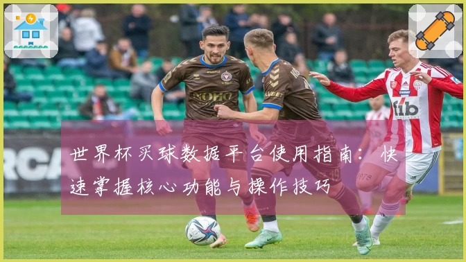 世界杯买球数据平台使用指南：快速掌握核心功能与操作技巧